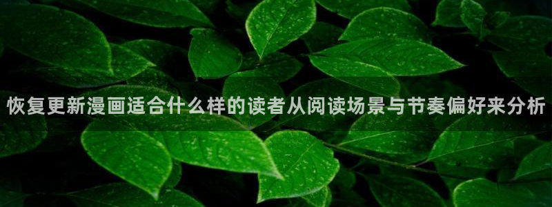 漫蛙漫画最新页面:恢复更新漫画适合什么样的读者从阅读场景与节奏偏好来分析