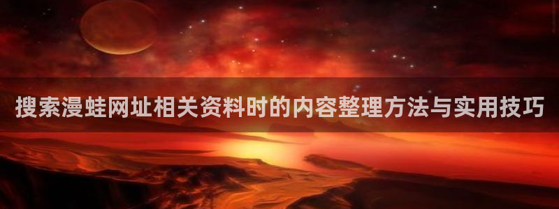 漫蛙漫画网站最新地址：搜索漫蛙网址相关资料时的内容整理方法与实用技巧