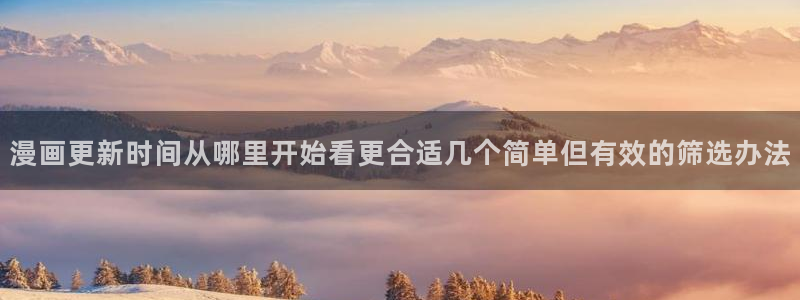 漫蛙漫画在线入口：漫画更新时间从哪里开始看更合适几个简单但有效的筛选办法