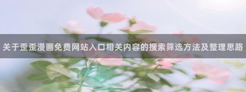 漫蛙漫画完结漫画推荐：关于歪歪漫画免费网站入口相关内容的搜索筛选方法及整理思路