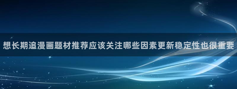 漫蛙漫画在线阅读漫画:想长期追漫画题材推荐应该关注哪些因素更新稳定性也很重要