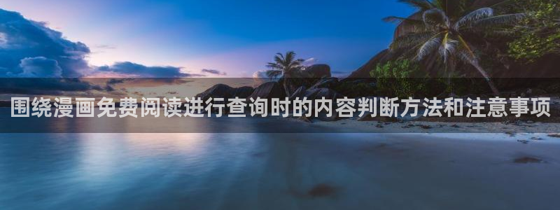 漫蛙漫画免费漫画大全：围绕漫画免费阅读进行查询时的内容判断方法和注意事项