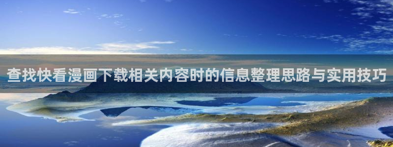 漫蛙漫画入口:查找快看漫画下载相关内容时的信息整理思路与实用技巧