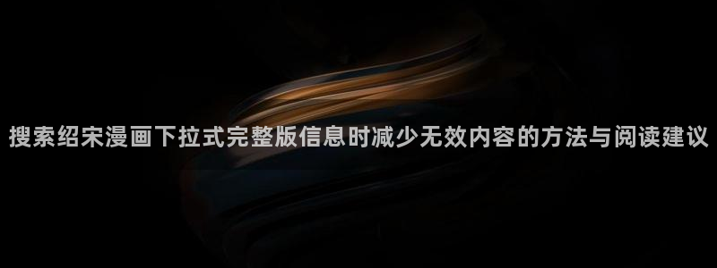 漫蛙漫画漫画动态：搜索绍宋漫画下拉式完整版信息时减少无效内容的方法与阅读建议